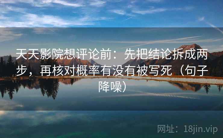 天天影院想评论前：先把结论拆成两步，再核对概率有没有被写死（句子降噪）