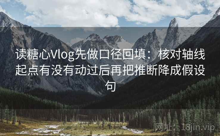 读糖心Vlog先做口径回填：核对轴线起点有没有动过后再把推断降成假设句