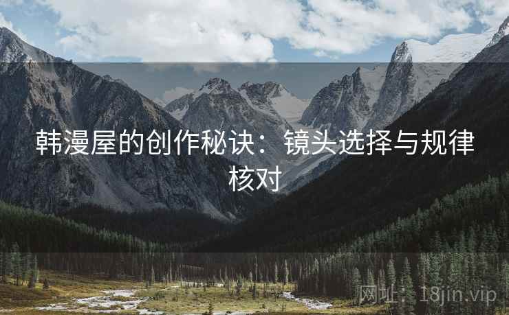 韩漫屋的创作秘诀：镜头选择与规律核对