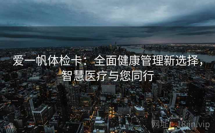爱一帆体检卡:全面健康管理新选择,智慧医疗与您同行 爱一帆体检卡:全面健康管理新选择,智慧医疗与您同行