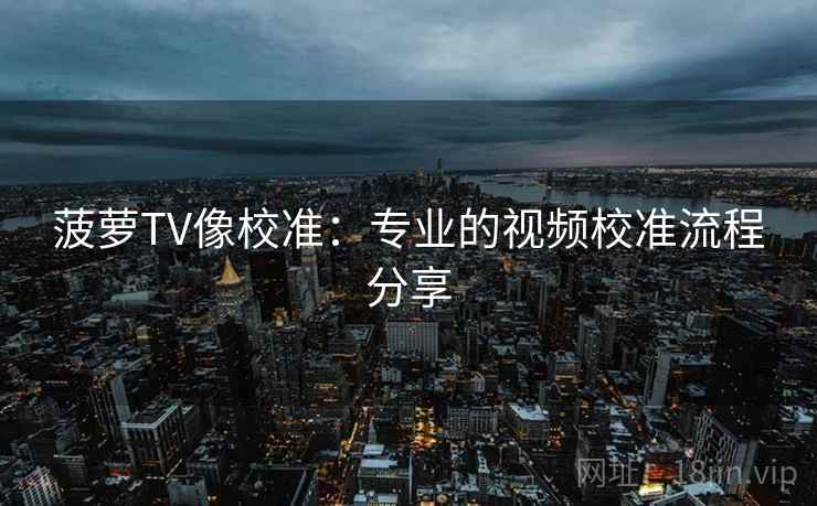 菠萝TV像校准：专业的视频校准流程分享