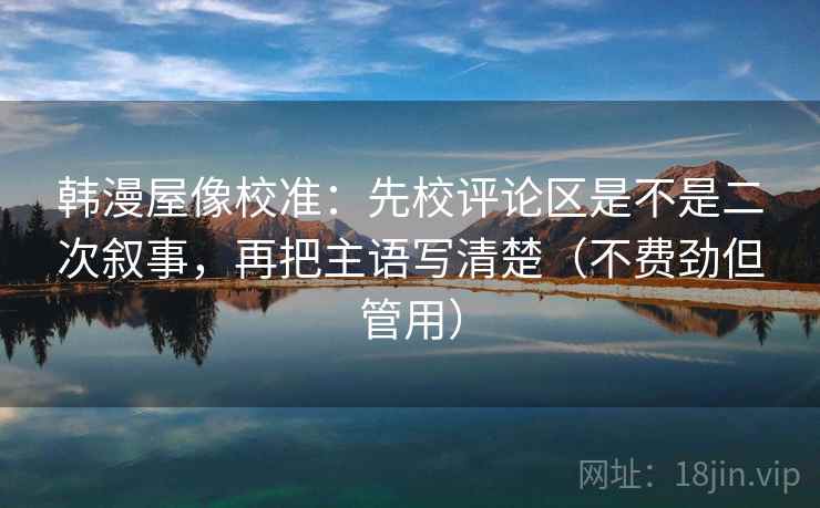 韩漫屋像校准：先校评论区是不是二次叙事，再把主语写清楚（不费劲但管用）
