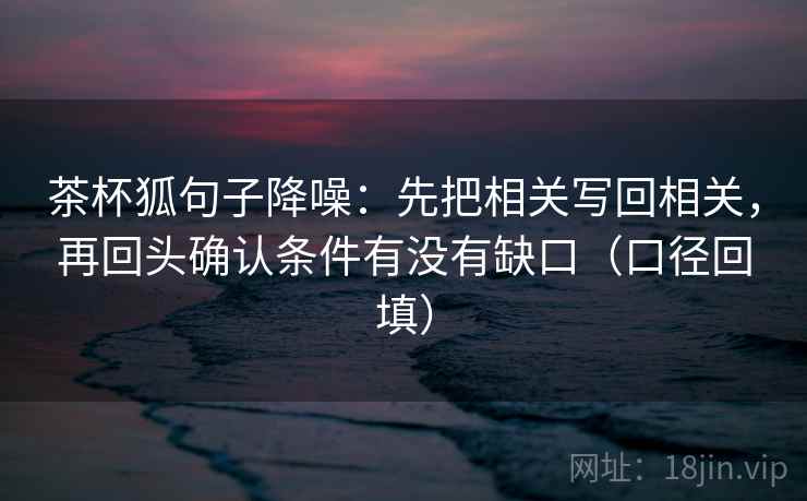 茶杯狐句子降噪：先把相关写回相关，再回头确认条件有没有缺口（口径回填）