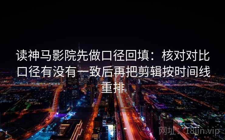 读神马影院先做口径回填：核对对比口径有没有一致后再把剪辑按时间线重排