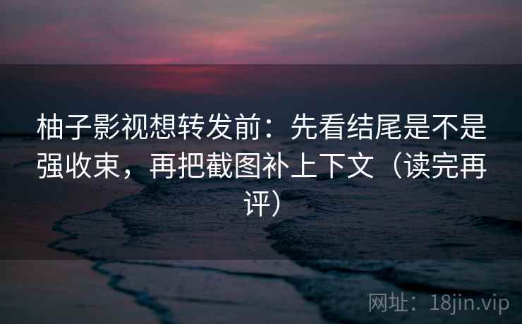 柚子影视想转发前：先看结尾是不是强收束，再把截图补上下文（读完再评）