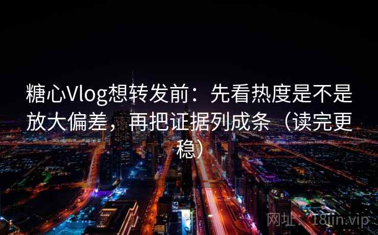 糖心Vlog想转发前：先看热度是不是放大偏差，再把证据列成条（读完更稳）