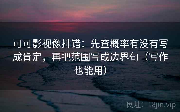 可可影视像排错:先查概率有没有写成肯定,再把范围写成边界句(写作也能用) 可可影视像排错:先查概率有没有写成肯定,再把范围写成边界句(写作也能用)