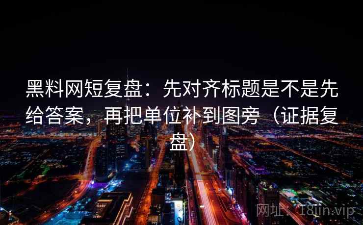 黑料网短复盘：先对齐标题是不是先给答案，再把单位补到图旁（证据复盘）
