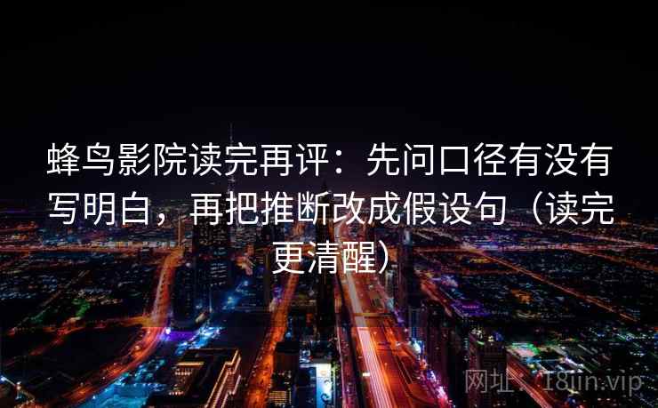 蜂鸟影院读完再评：先问口径有没有写明白，再把推断改成假设句（读完更清醒）