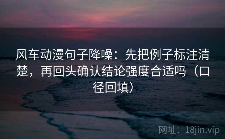 风车动漫句子降噪:先把例子标注清楚,再回头确认结论强度合适吗(口径回填) 风车动漫句子降噪:先把例子标注清楚,再回头确认结论强度合适吗(口径回填)
