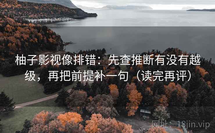 柚子影视像排错：先查推断有没有越级，再把前提补一句（读完再评）