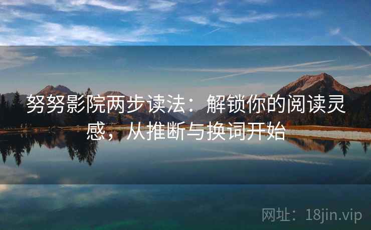 努努影院两步读法:解锁你的阅读灵感,从推断与换词开始 努努影院两步读法:解锁你的阅读灵感,从推断与换词开始