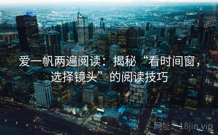 爱一帆两遍阅读:揭秘“看时间窗,选择镜头”的阅读技巧 爱一帆两遍阅读:揭秘“看时间窗,选择镜头”的阅读技巧