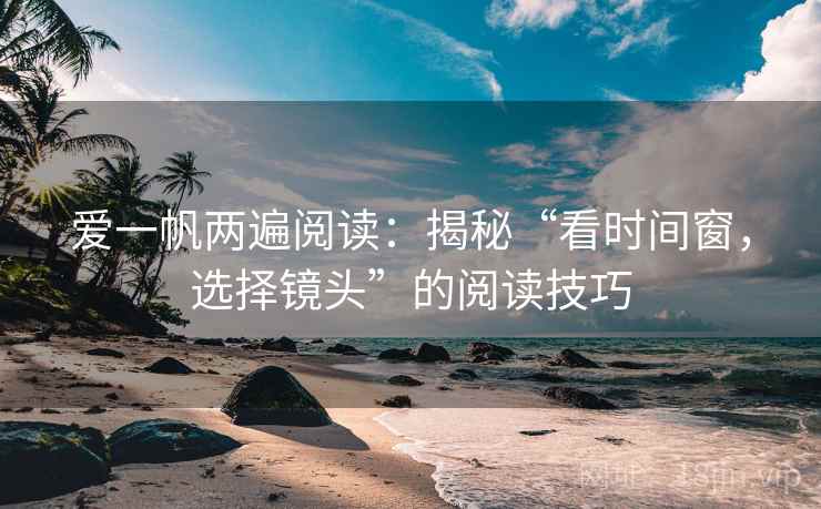 爱一帆两遍阅读:揭秘“看时间窗,选择镜头”的阅读技巧 爱一帆两遍阅读:揭秘“看时间窗,选择镜头”的阅读技巧