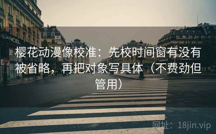 樱花动漫像校准:先校时间窗有没有被省略,再把对象写具体(不费劲但管用) 樱花动漫像校准:先校时间窗有没有被省略,再把对象写具体(不费劲但管用)