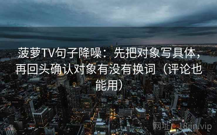 菠萝TV句子降噪:先把对象写具体,再回头确认对象有没有换词(评论也能用) 菠萝TV句子降噪:先把对象写具体,再回头确认对象有没有换词(评论也能用)
