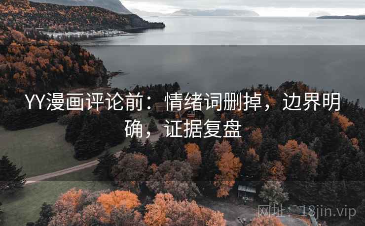 YY漫画评论前:情绪词删掉,边界明确,证据复盘 YY漫画评论前:情绪词删掉,边界明确,证据复盘