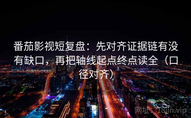 番茄影视短复盘:先对齐证据链有没有缺口,再把轴线起点终点读全(口径对齐) 番茄影视短复盘:先对齐证据链有没有缺口,再把轴线起点终点读全(口径对齐)