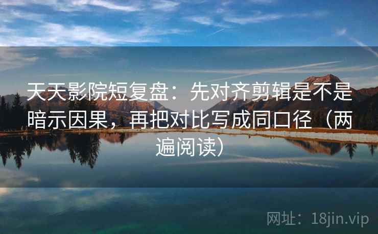天天影院短复盘:先对齐剪辑是不是暗示因果,再把对比写成同口径(两遍阅读) 天天影院短复盘:先对齐剪辑是不是暗示因果,再把对比写成同口径(两遍阅读)
