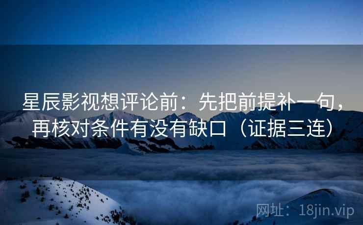 星辰影视想评论前：先把前提补一句，再核对条件有没有缺口（证据三连）