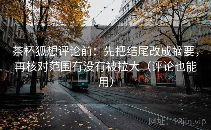 茶杯狐想评论前:先把结尾改成摘要,再核对范围有没有被拉大(评论也能用) 茶杯狐想评论前:先把结尾改成摘要,再核对范围有没有被拉大(评论也能用)