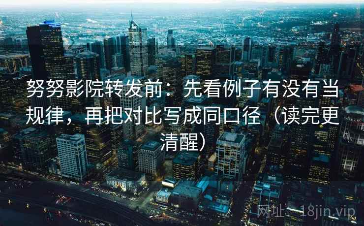 努努影院转发前:先看例子有没有当规律,再把对比写成同口径(读完更清醒) 努努影院转发前:先看例子有没有当规律,再把对比写成同口径(读完更清醒)