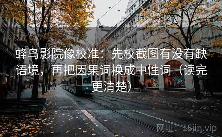 蜂鸟影院像校准:先校截图有没有缺语境,再把因果词换成中性词(读完更清楚) 蜂鸟影院像校准:先校截图有没有缺语境,再把因果词换成中性词(读完更清楚)