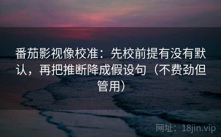 番茄影视像校准：先校前提有没有默认，再把推断降成假设句（不费劲但管用）