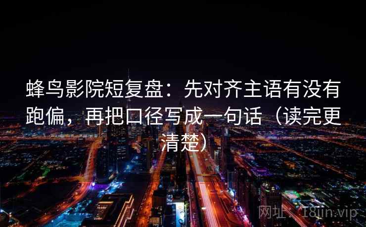 蜂鸟影院短复盘：先对齐主语有没有跑偏，再把口径写成一句话（读完更清楚）