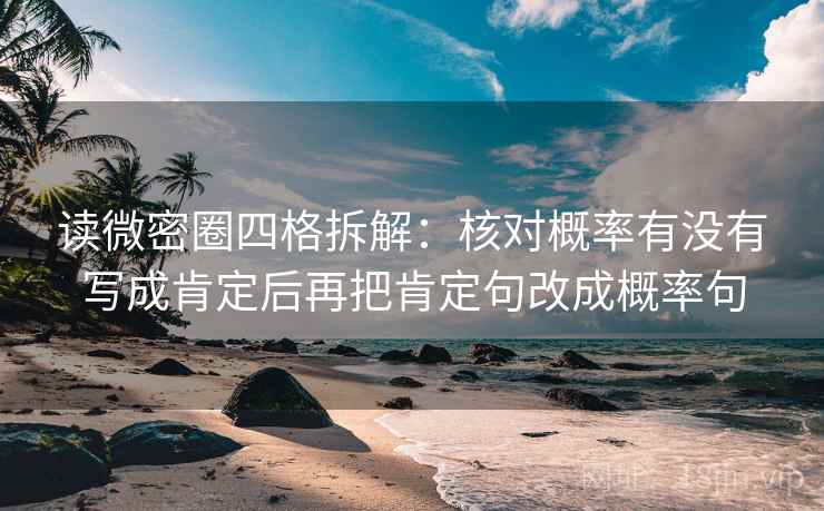 读微密圈四格拆解:核对概率有没有写成肯定后再把肯定句改成概率句 读微密圈四格拆解:核对概率有没有写成肯定后再把肯定句改成概率句