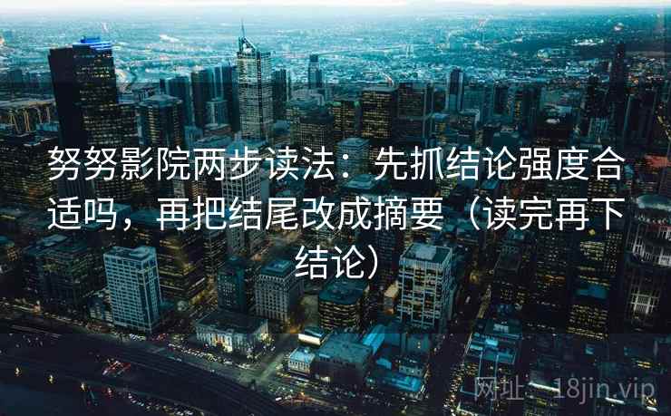 努努影院两步读法：先抓结论强度合适吗，再把结尾改成摘要（读完再下结论）