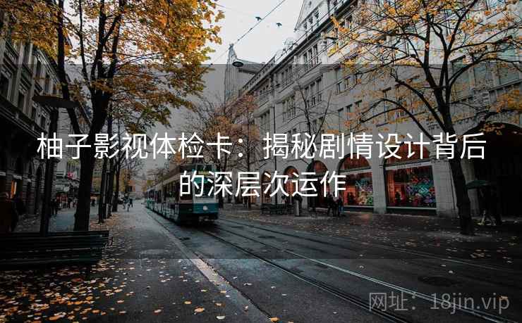 柚子影视体检卡：揭秘剧情设计背后的深层次运作
