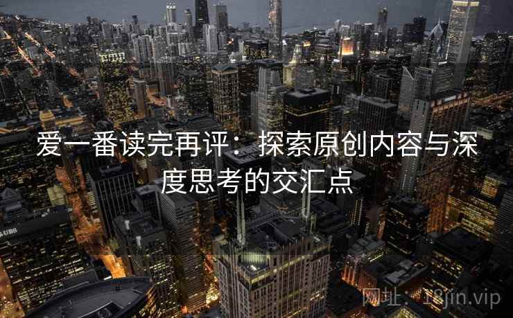 爱一番读完再评：探索原创内容与深度思考的交汇点