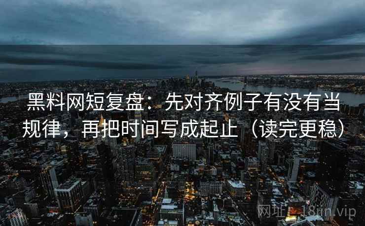 黑料网短复盘：先对齐例子有没有当规律，再把时间写成起止（读完更稳）
