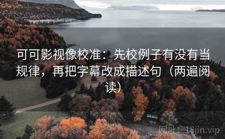 可可影视像校准：先校例子有没有当规律，再把字幕改成描述句（两遍阅读）