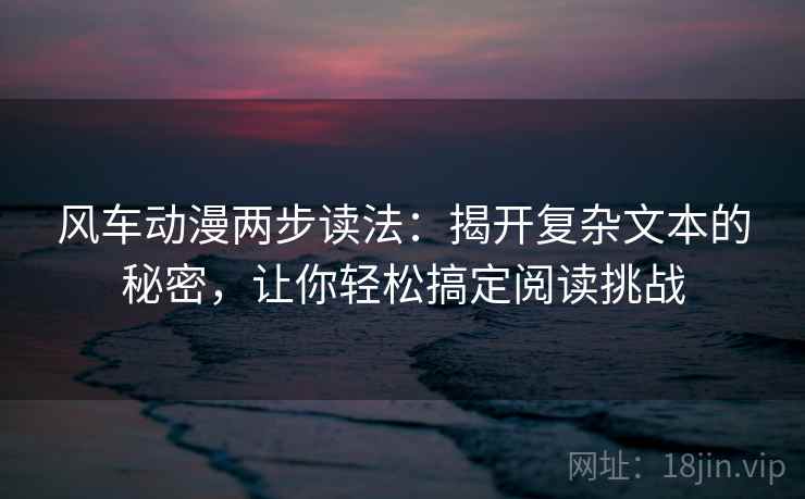 风车动漫两步读法：揭开复杂文本的秘密，让你轻松搞定阅读挑战