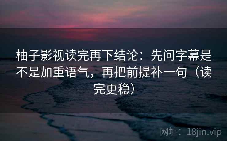 柚子影视读完再下结论：先问字幕是不是加重语气，再把前提补一句（读完更稳）
