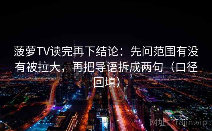菠萝TV读完再下结论：先问范围有没有被拉大，再把导语拆成两句（口径回填）