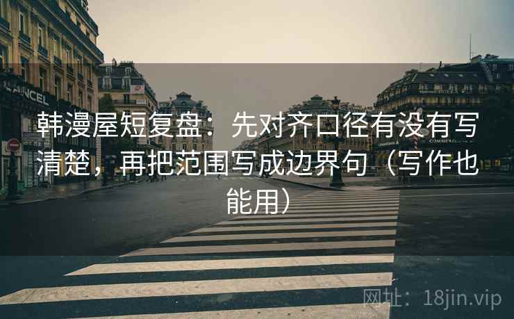 韩漫屋短复盘：先对齐口径有没有写清楚，再把范围写成边界句（写作也能用）
