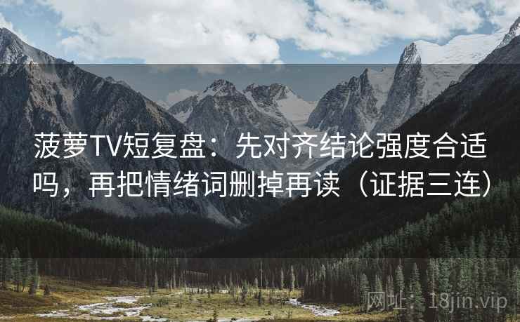 菠萝TV短复盘：先对齐结论强度合适吗，再把情绪词删掉再读（证据三连）