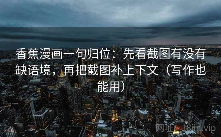 香蕉漫画一句归位：先看截图有没有缺语境，再把截图补上下文（写作也能用）