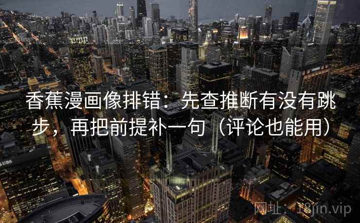 香蕉漫画像排错：先查推断有没有跳步，再把前提补一句（评论也能用）