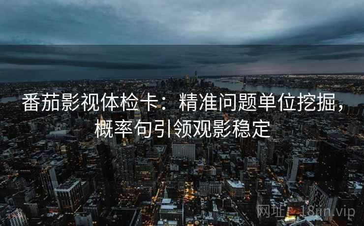 番茄影视体检卡：精准问题单位挖掘，概率句引领观影稳定