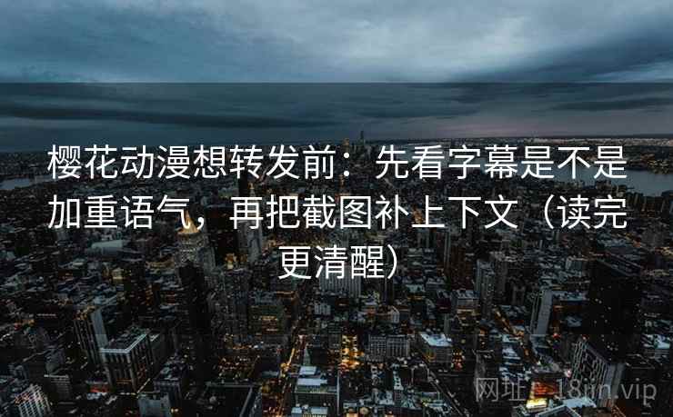 樱花动漫想转发前：先看字幕是不是加重语气，再把截图补上下文（读完更清醒）