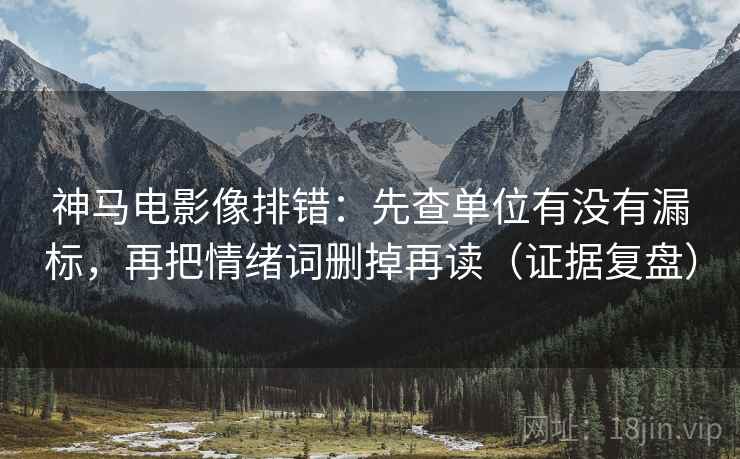 神马电影像排错：先查单位有没有漏标，再把情绪词删掉再读（证据复盘）