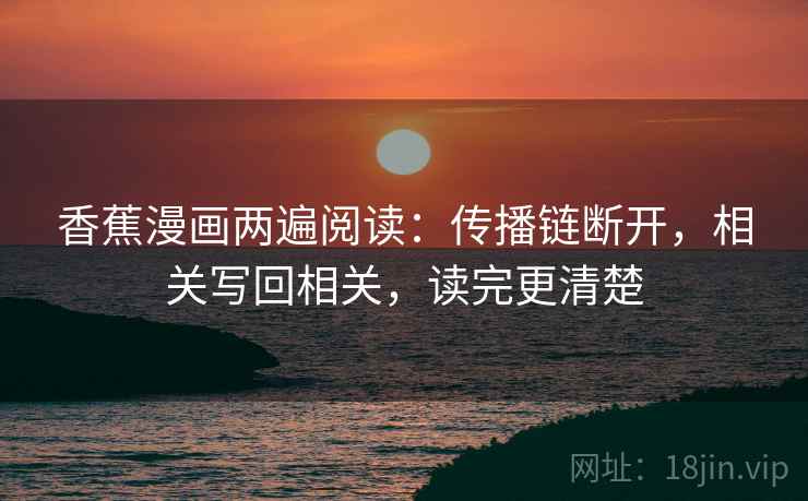 香蕉漫画两遍阅读：传播链断开，相关写回相关，读完更清楚
