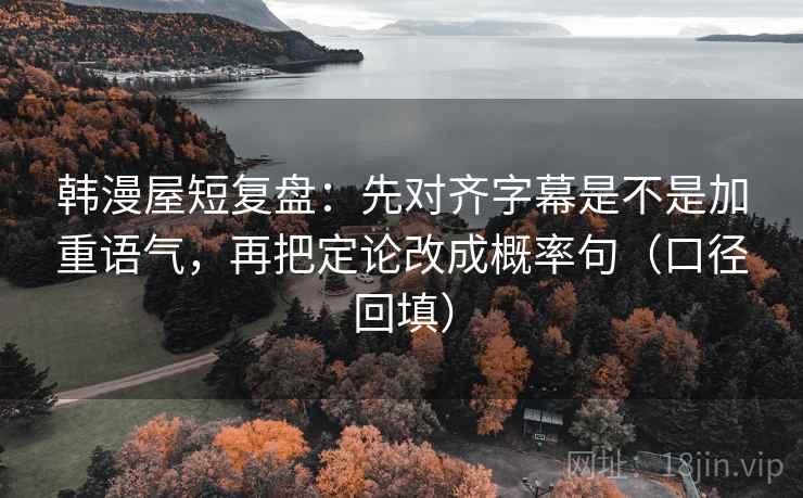 韩漫屋短复盘：先对齐字幕是不是加重语气，再把定论改成概率句（口径回填）