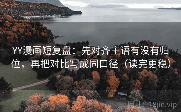 YY漫画短复盘：先对齐主语有没有归位，再把对比写成同口径（读完更稳）