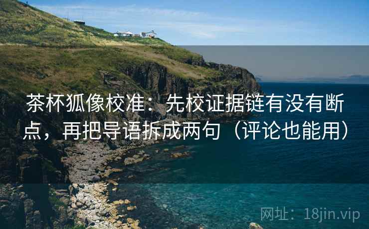 茶杯狐像校准：先校证据链有没有断点，再把导语拆成两句（评论也能用）
