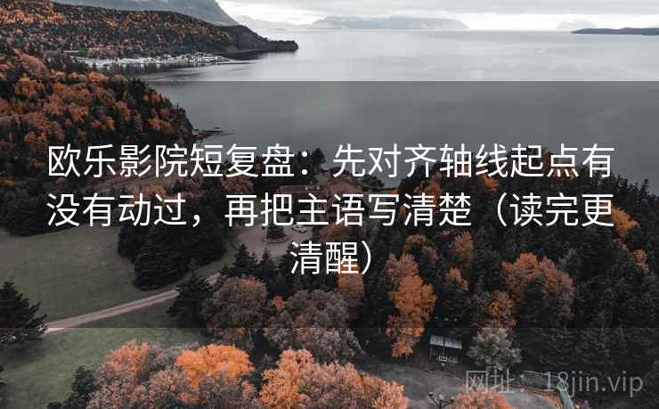 欧乐影院短复盘：先对齐轴线起点有没有动过，再把主语写清楚（读完更清醒）